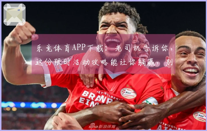 乐竞体育APP下载：老司机告诉你，这份限时活动攻略能让你躺赢，别再错过！