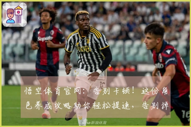 悟空体育官网：告别卡顿！这份角色养成攻略助你轻松提速，告别掉帧烦恼！