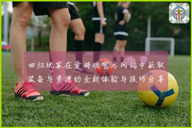 回归玩家在爱游戏官方网站中获取装备与资源的全新体验与技巧分享