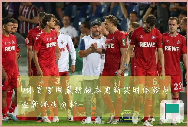 b体育官网最新版本更新实时体验与全新玩法分析