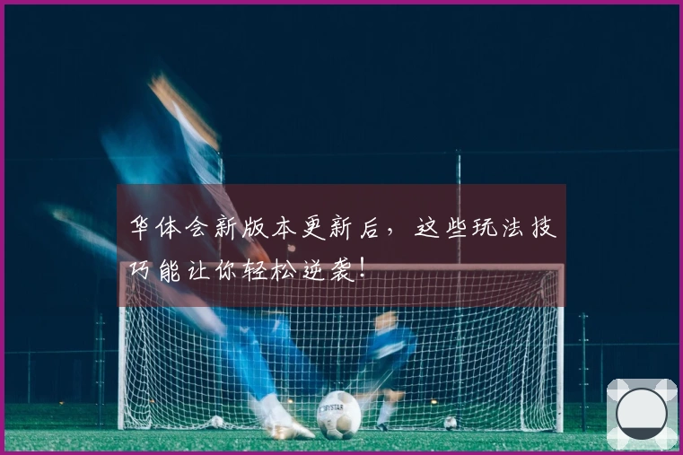 华体会新版本更新后，这些玩法技巧能让你轻松逆袭！