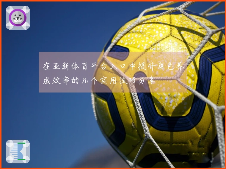 在亚新体育平台入口中提升角色养成效率的几个实用技巧分享