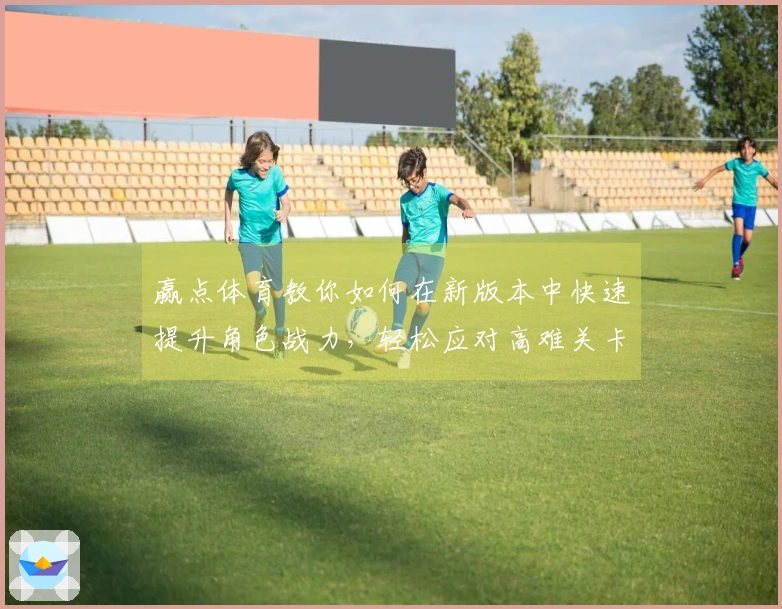 赢点体育教你如何在新版本中快速提升角色战力，轻松应对高难关卡
