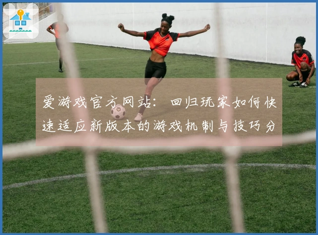 爱游戏官方网站：回归玩家如何快速适应新版本的游戏机制与技巧分享