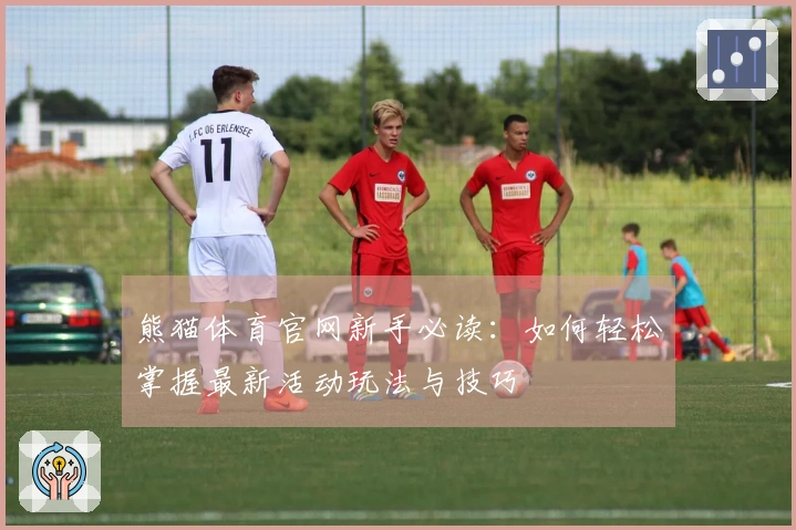 熊猫体育官网新手必读：如何轻松掌握最新活动玩法与技巧
