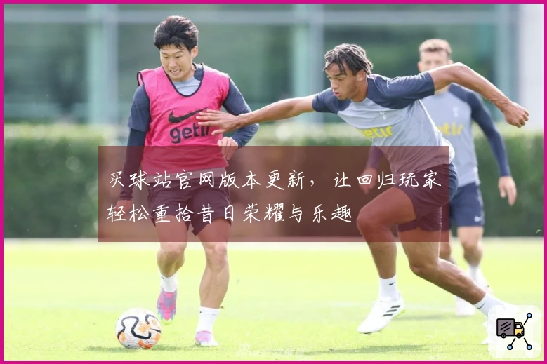 买球站官网版本更新，让回归玩家轻松重拾昔日荣耀与乐趣