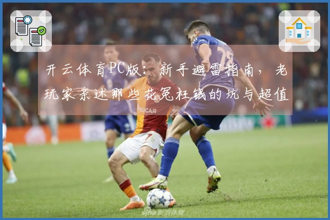 开云体育PC版：新手避雷指南，老玩家亲述那些花冤枉钱的坑与超值体验