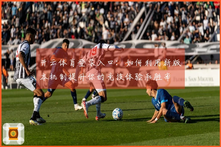 开云体育登录入口：如何利用新版本机制提升你的竞技体验和胜率