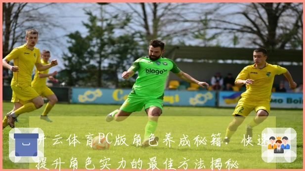 开云体育PC版角色养成秘籍：快速提升角色实力的最佳方法揭秘