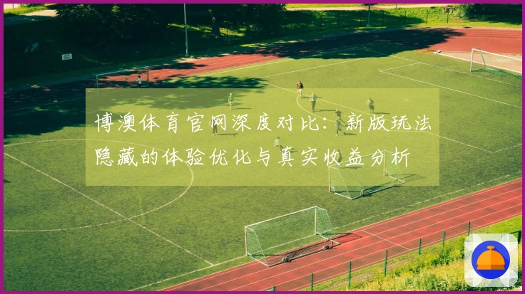 博澳体育官网深度对比：新版玩法隐藏的体验优化与真实收益分析