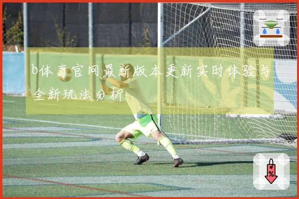 b体育官网最新版本更新实时体验与全新玩法分析
