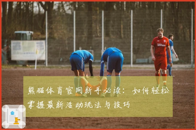 熊猫体育官网新手必读：如何轻松掌握最新活动玩法与技巧