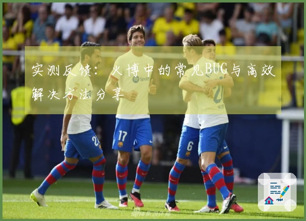 实测反馈：火博中的常见BUG与高效解决方法分享
