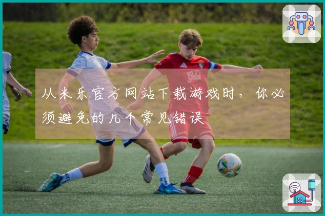 从米乐官方网站下载游戏时，你必须避免的几个常见错误
