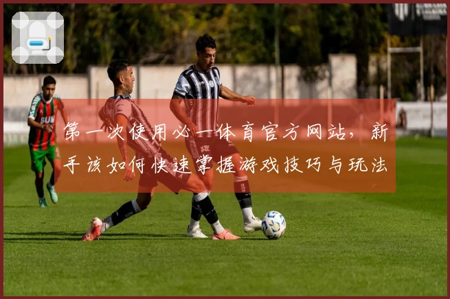 第一次使用必一体育官方网站，新手该如何快速掌握游戏技巧与玩法？