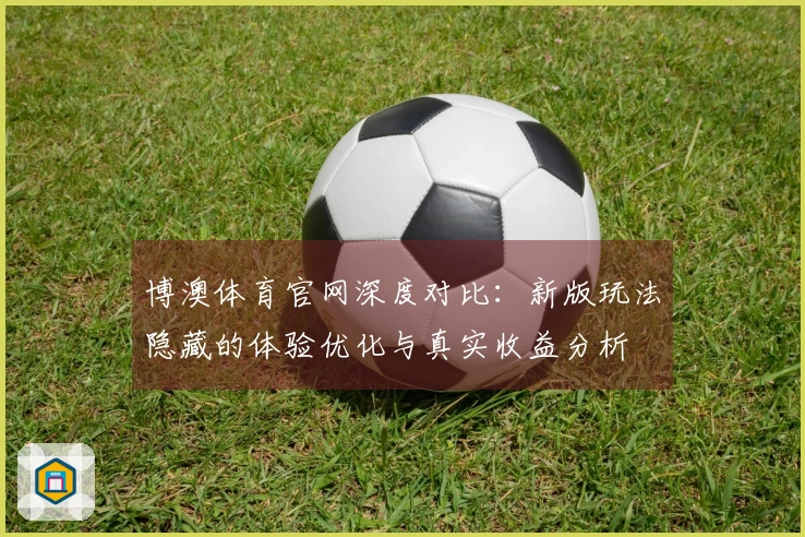 博澳体育官网深度对比：新版玩法隐藏的体验优化与真实收益分析