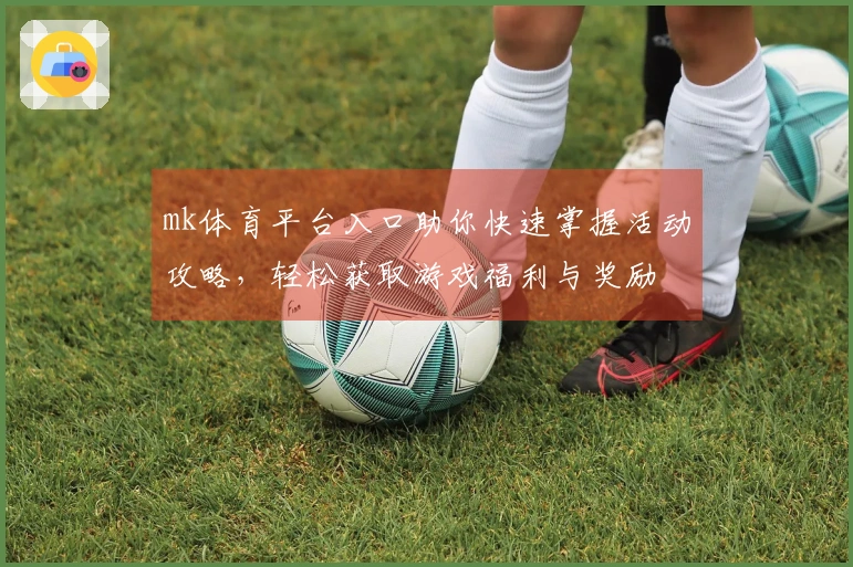 mk体育平台入口助你快速掌握活动攻略，轻松获取游戏福利与奖励