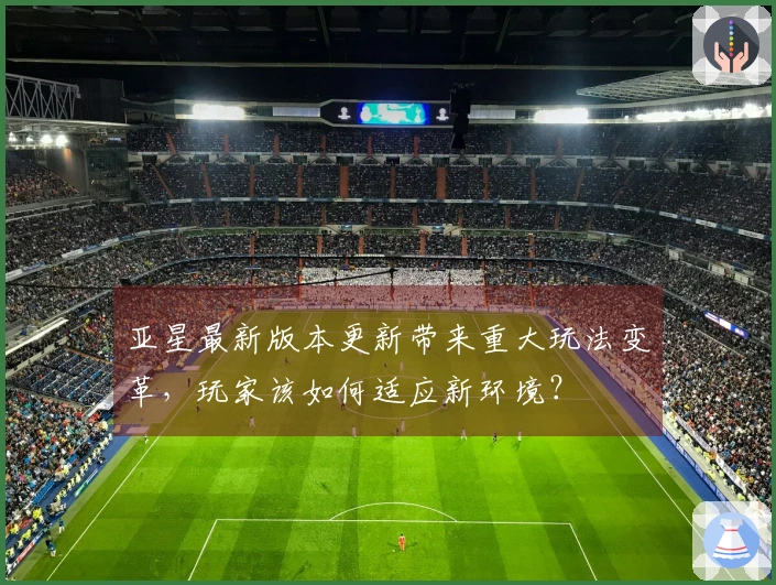 亚星最新版本更新带来重大玩法变革，玩家该如何适应新环境？