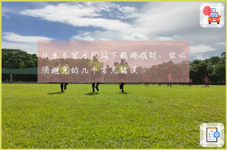 从米乐官方网站下载游戏时，你必须避免的几个常见错误