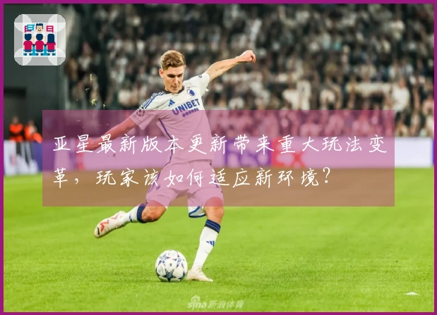 亚星最新版本更新带来重大玩法变革，玩家该如何适应新环境？