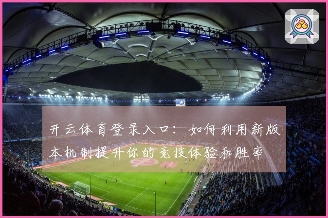 开云体育登录入口：如何利用新版本机制提升你的竞技体验和胜率