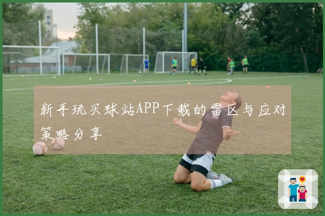 新手玩买球站APP下载的雷区与应对策略分享