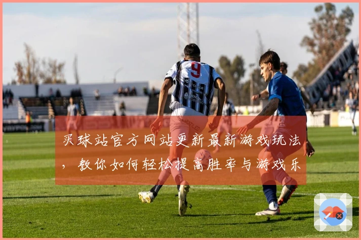 买球站官方网站更新最新游戏玩法，教你如何轻松提高胜率与游戏乐趣