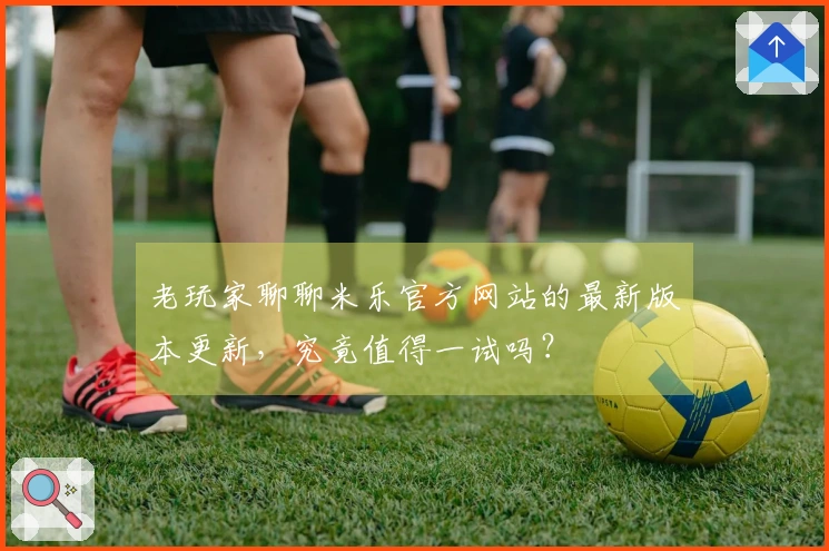 老玩家聊聊米乐官方网站的最新版本更新，究竟值得一试吗？